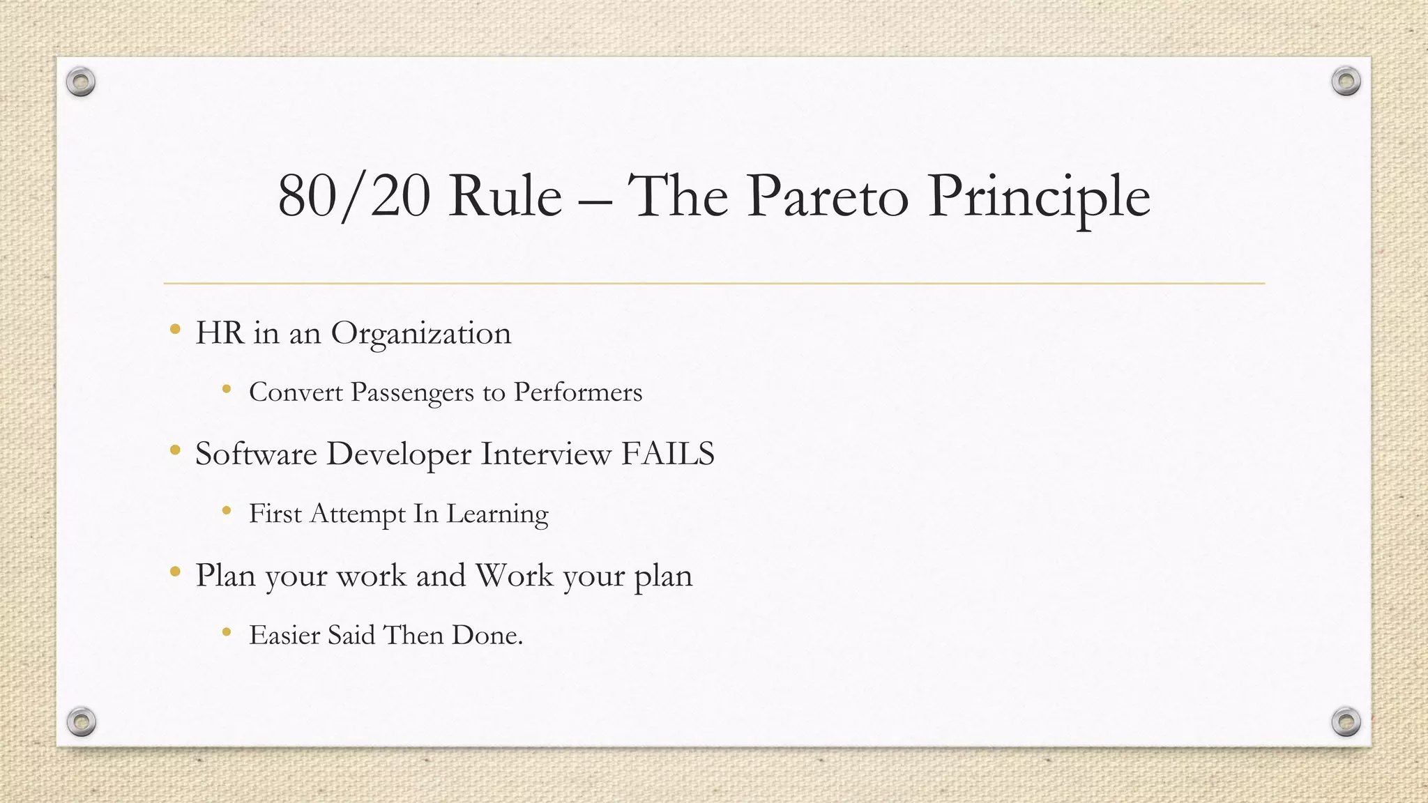 80/20 Rule – The Pareto Principle
• HR in an Organization
• Convert Passengers to Performers
• Software Developer Interview FAILS
• First Attempt In Learning
• Plan your work and Work your plan
• Easier Said Then Done.
 