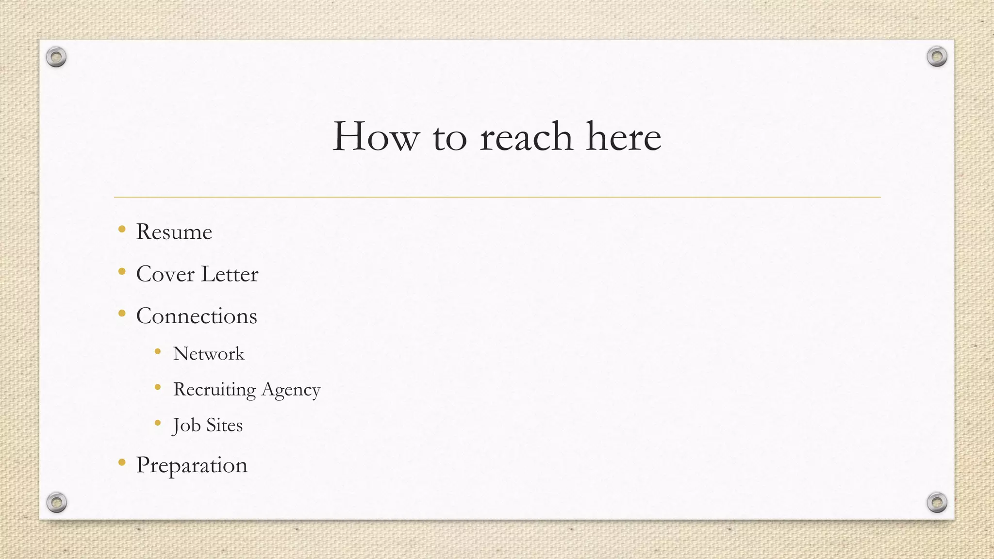 How to reach here
• Resume
• Cover Letter
• Connections
• Network
• Recruiting Agency
• Job Sites
• Preparation
 