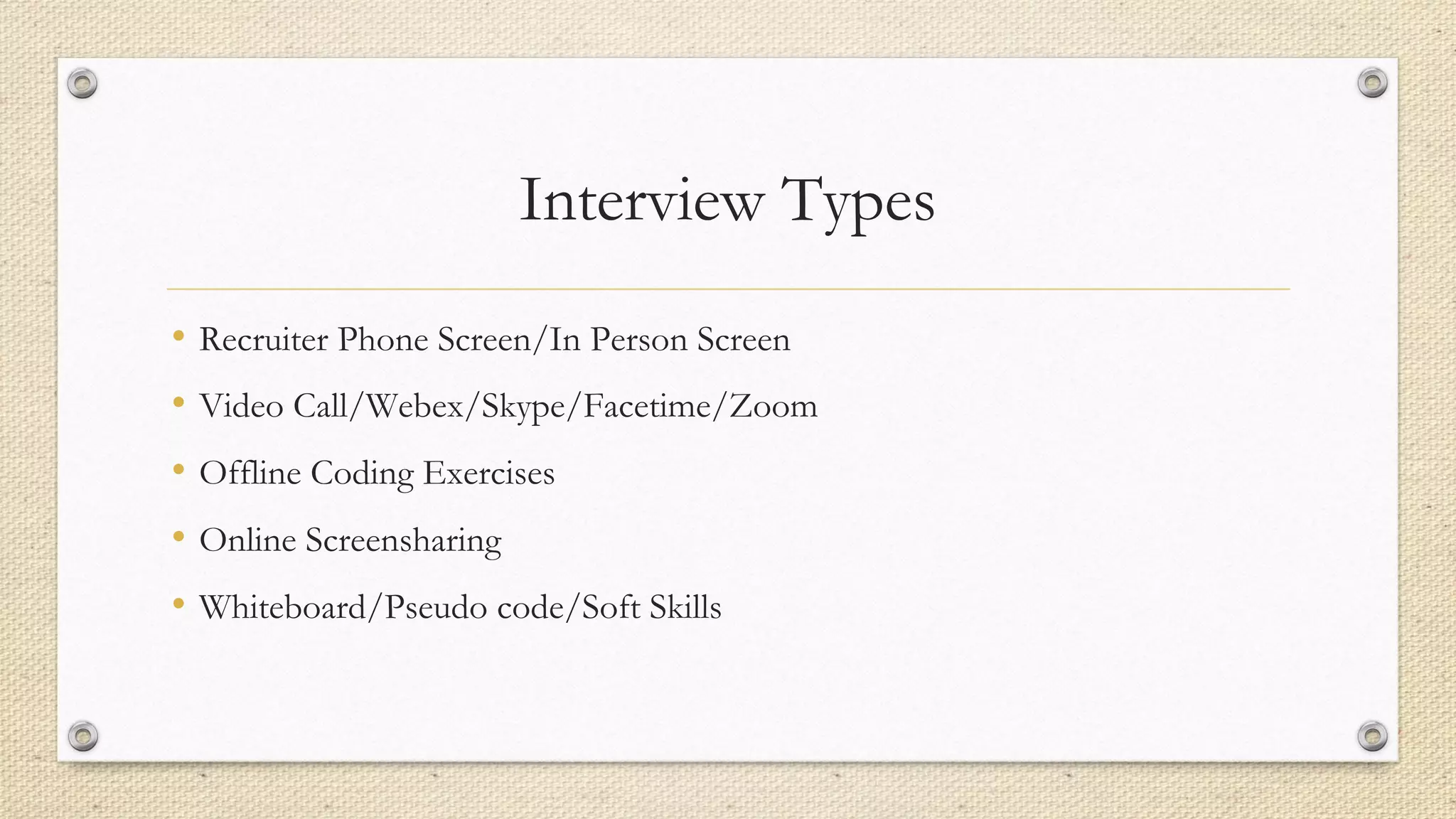Interview Types
• Recruiter Phone Screen/In Person Screen
• Video Call/Webex/Skype/Facetime/Zoom
• Offline Coding Exercises
• Online Screensharing
• Whiteboard/Pseudo code/Soft Skills
 