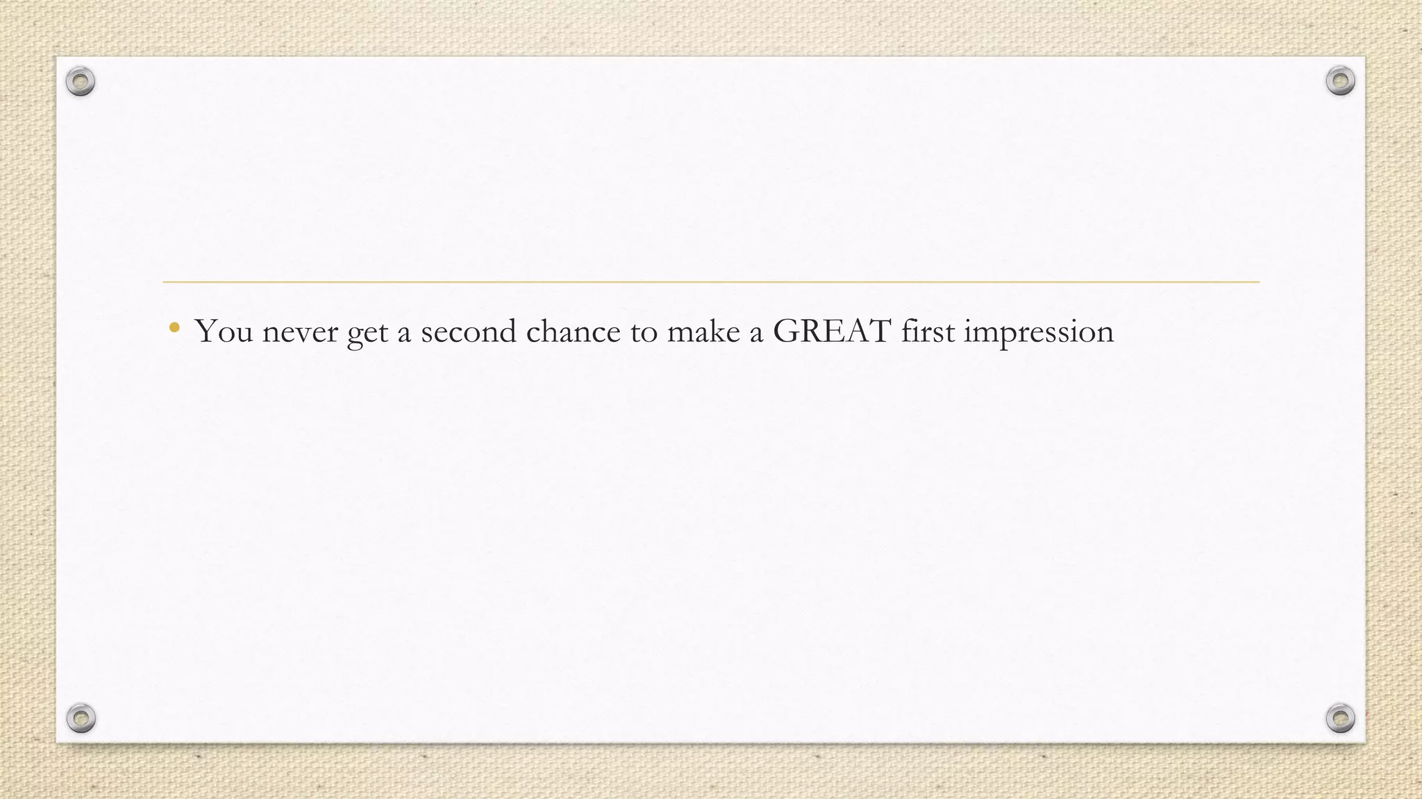 • You never get a second chance to make a GREAT first impression
 
