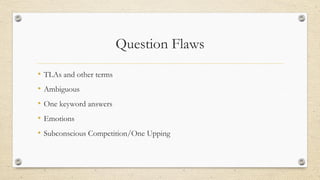 Question Flaws
• TLAs and other terms
• Ambiguous
• One keyword answers
• Emotions
• Subconscious Competition/One Upping
 