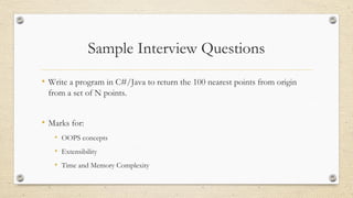 Sample Interview Questions
• Write a program in C#/Java to return the 100 nearest points from origin
from a set of N points.
• Marks for:
• OOPS concepts
• Extensibility
• Time and Memory Complexity
 