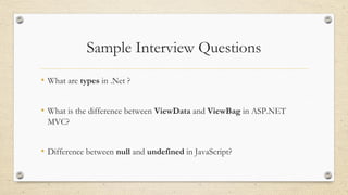 Sample Interview Questions
• What are types in .Net ?
• What is the difference between ViewData and ViewBag in ASP.NET
MVC?
• Difference between null and undefined in JavaScript?
 