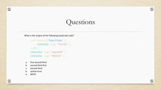 Questions
What is the output of the following JavaScript code?
setTimeout(function(){
console.log('first');
},0);
console.log('second');
console.log('third');
a. first second third
b. second third first
c. second third
d. syntax error
e. NOTA
 