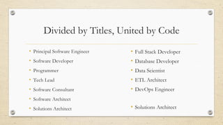 Divided by Titles, United by Code
• Full Stack Developer
• Database Developer
• Data Scientist
• ETL Architect
• DevOps Engineer
• Solutions Architect
• Principal Software Engineer
• Software Developer
• Programmer
• Tech Lead
• Software Consultant
• Software Architect
• Solutions Architect
 