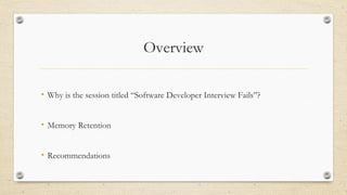 Overview
• Why is the session titled “Software Developer Interview Fails”?
• Memory Retention
• Recommendations
 