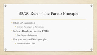 80/20 Rule – The Pareto Principle
• HR in an Organization
• Convert Passengers to Performers
• Software Developer Interview FAILS
• First Attempt In Learning
• Plan your work and Work your plan
• Easier Said Then Done.
 
