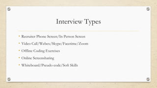 Interview Types
• Recruiter Phone Screen/In Person Screen
• Video Call/Webex/Skype/Facetime/Zoom
• Offline Coding Exercises
• Online Screensharing
• Whiteboard/Pseudo code/Soft Skills
 