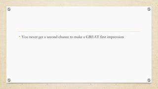 • You never get a second chance to make a GREAT first impression
 
