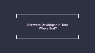 Software Developer in Test
Who's that?
 