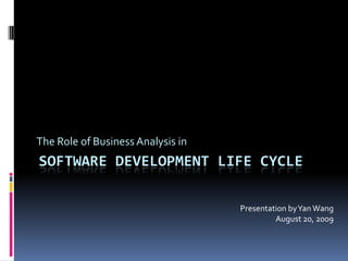 The Role of Business Analysis in Software Development Life Cycle Presentation by Yan Wang August 20, 2009 
