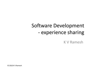 Software Development- experience sharing K V Ramesh © 2010 K V Ramesh 