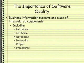The Importance of Software
Quality
• Business information systems are a set of
interrelated components
– Including
• Hardware
• Software
• Databases
• Networks
• People
• Procedures
 