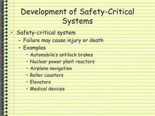 Development of Safety-Critical
Systems
• Safety-critical system
– Failure may cause injury or death
– Examples
• Automobile’s antilock brakes
• Nuclear power plant reactors
• Airplane navigation
• Roller coasters
• Elevators
• Medical devices
 