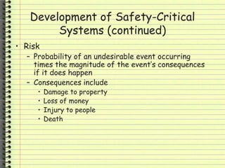 Development of Safety-Critical
Systems (continued)
• Risk
– Probability of an undesirable event occurring
times the magnitude of the event’s consequences
if it does happen
– Consequences include
• Damage to property
• Loss of money
• Injury to people
• Death
 