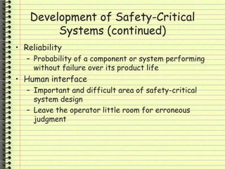 Development of Safety-Critical
Systems (continued)
• Reliability
– Probability of a component or system performing
without failure over its product life
• Human interface
– Important and difficult area of safety-critical
system design
– Leave the operator little room for erroneous
judgment
 