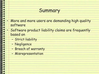 Summary
• More and more users are demanding high quality
software
• Software product liability claims are frequently
based on
– Strict liability
– Negligence
– Breach of warranty
– Misrepresentation
 