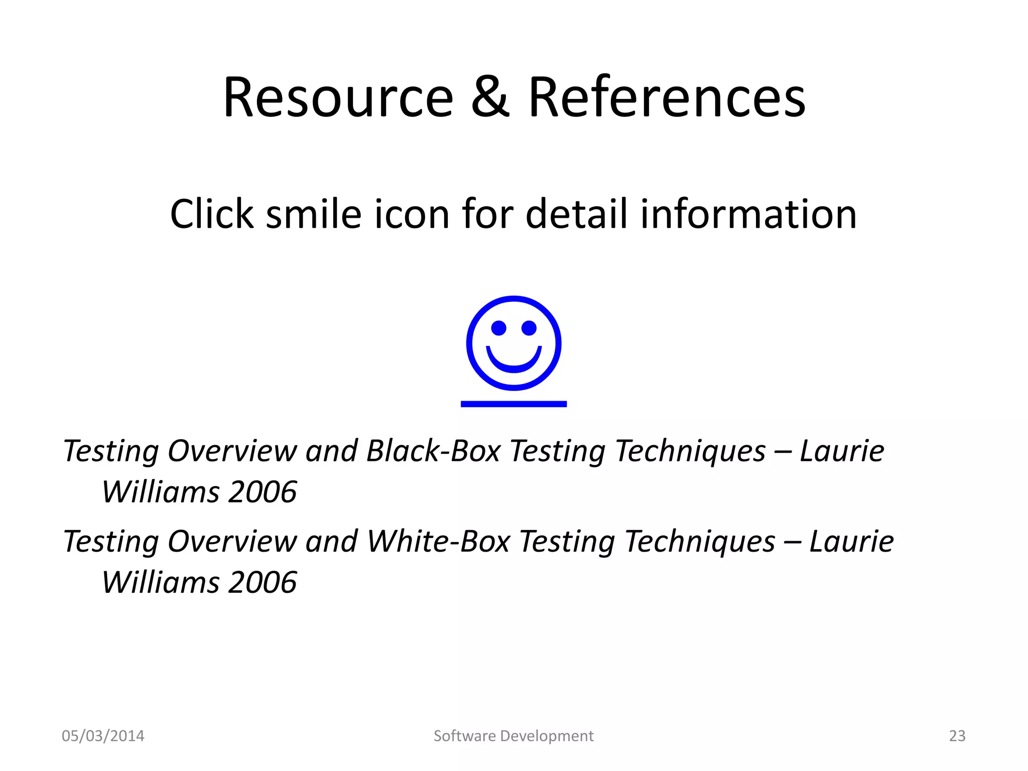Resource & References
Click smile icon for detail information


Testing Overview and Black-Box Testing Techniques – Laurie
Williams 2006
Testing Overview and White-Box Testing Techniques – Laurie
Williams 2006

05/03/2014

Software Development

23

 