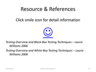 Resource & References
Click smile icon for detail information


Testing Overview and Black-Box Testing Techniques – Laurie
Williams 2006
Testing Overview and White-Box Testing Techniques – Laurie
Williams 2006

05/03/2014

Software Development

23

 