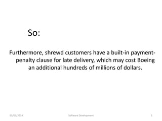 So:
Furthermore, shrewd customers have a built-in paymentpenalty clause for late delivery, which may cost Boeing
an additional hundreds of millions of dollars.

05/03/2014

Software Development

5

 