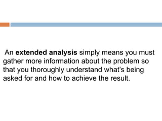 An extended analysis simply means you must
gather more information about the problem so
that you thoroughly understand what’s being
asked for and how to achieve the result.
 