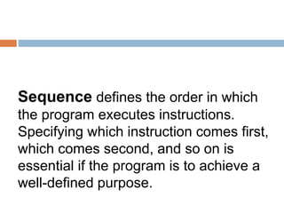 Sequence defines the order in which
the program executes instructions.
Specifying which instruction comes first,
which comes second, and so on is
essential if the program is to achieve a
well-defined purpose.
 