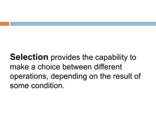 Selection provides the capability to
make a choice between different
operations, depending on the result of
some condition.
 