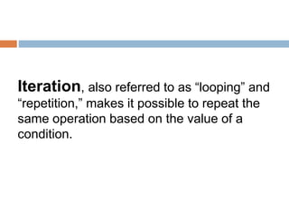 Iteration, also referred to as “looping” and
“repetition,” makes it possible to repeat the
same operation based on the value of a
condition.
 