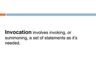 Invocation involves invoking, or
summoning, a set of statements as it’s
needed.
 
