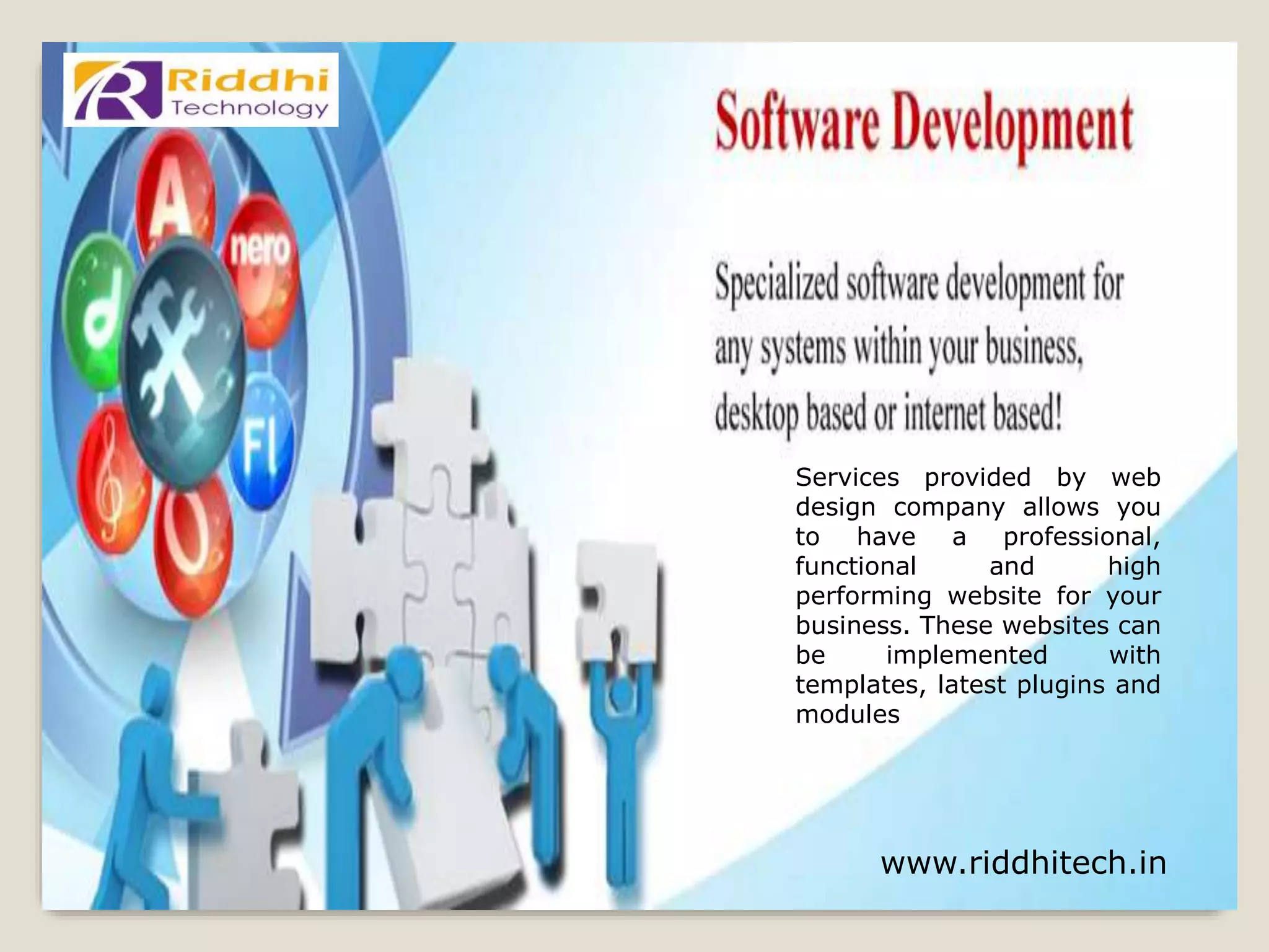 www.riddhitech.in
Services provided by web
design company allows you
to have a professional,
functional and high
performing website for your
business. These websites can
be implemented with
templates, latest plugins and
modules