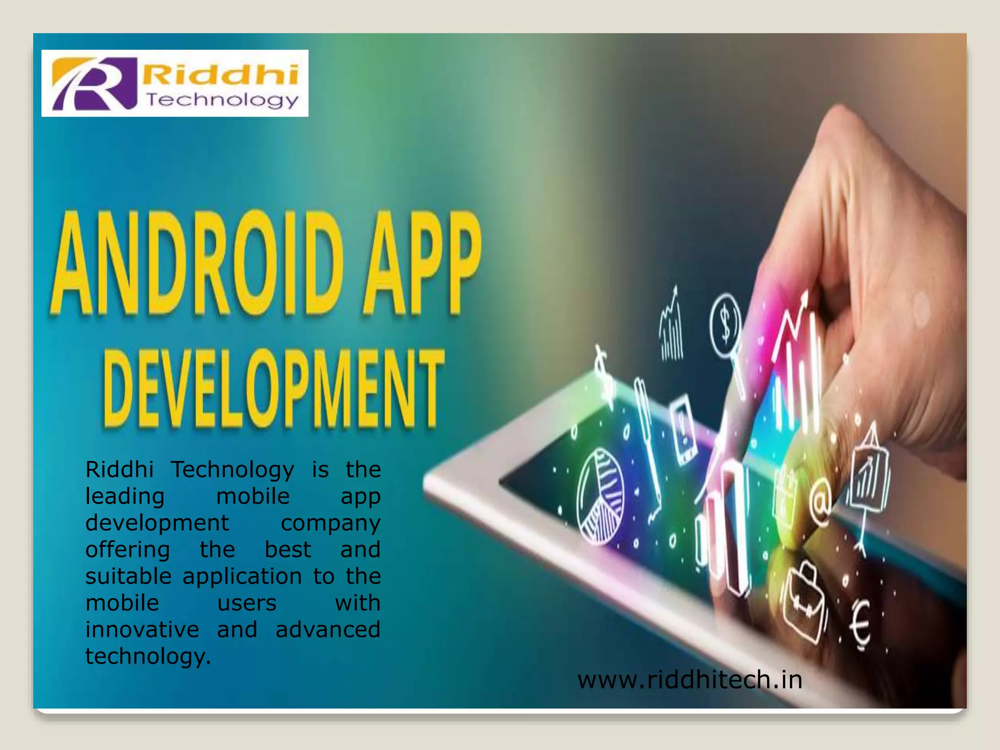 www.riddhitech.in
Riddhi Technology is the
leading mobile app
development company
offering the best and
suitable application to the
mobile users with
innovative and advanced
technology.