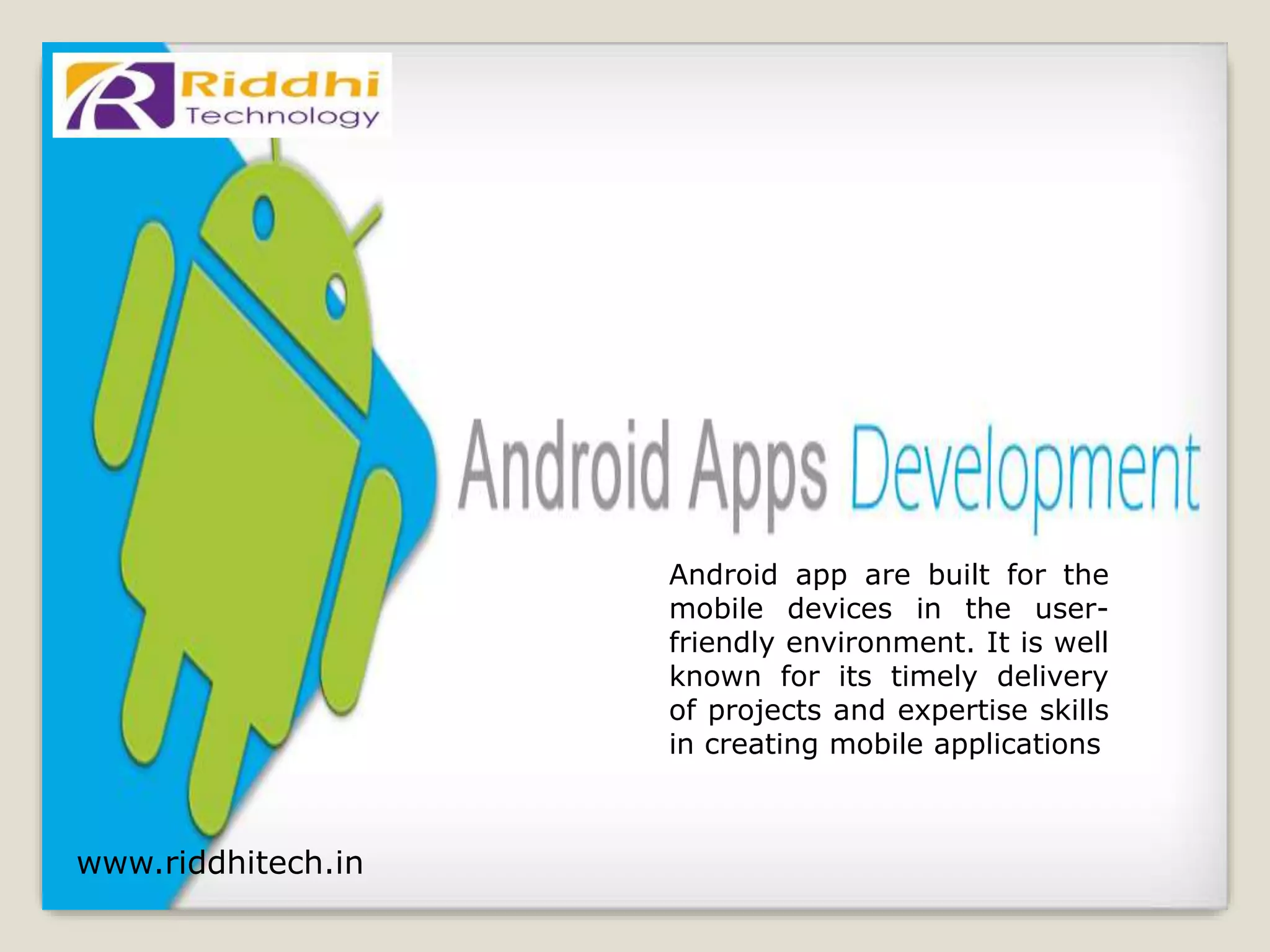 www.riddhitech.in
Android app are built for the
mobile devices in the user-
friendly environment. It is well
known for its timely delivery
of projects and expertise skills
in creating mobile applications