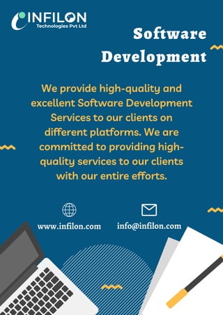 We provide high-quality and
excellent Software Development
Services to our clients on
different platforms. We are
committed to providing high-
quality services to our clients
with our entire efforts.
Software
Development
info@infilon.com
www.infilon.com
 