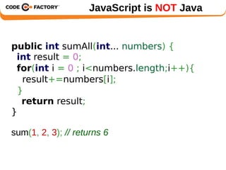JavaScript is NOT Java 
public int sumAll(int... numbers) { 
int result = 0; 
for(int i = 0 ; i<numbers.length;i++){ 
result+=numbers[i]; 
} 
return result; 
} 
sum(1, 2, 3); // returns 6 
 
