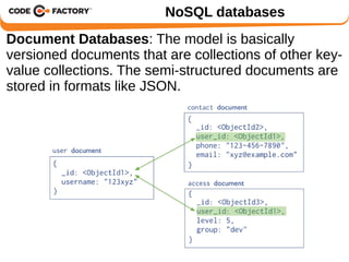 NoSQL databases 
Document Databases: The model is basically 
versioned documents that are collections of other key-value 
collections. The semi-structured documents are 
stored in formats like JSON. 
 