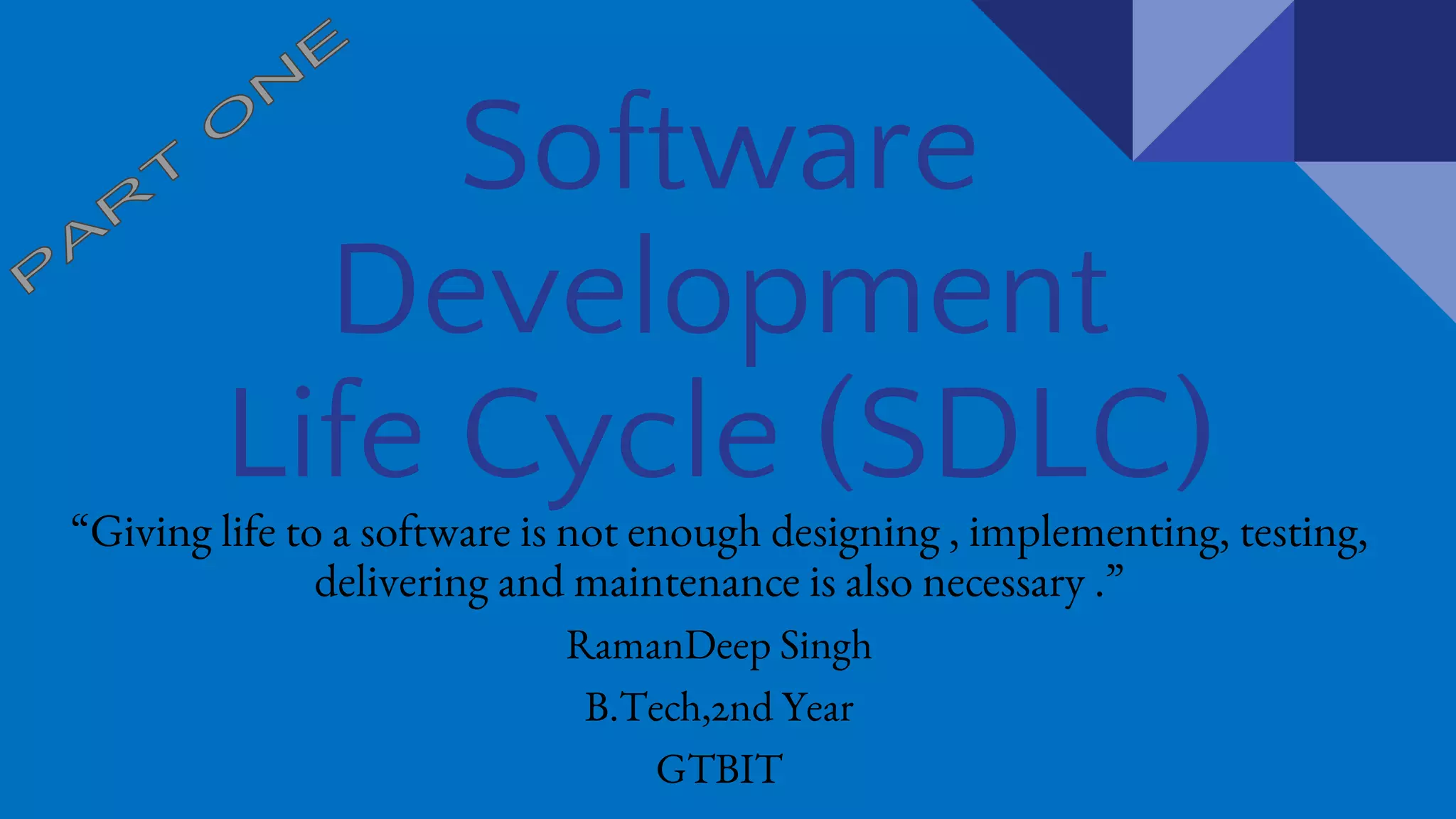 Software
Development
Life Cycle (SDLC)
“Just starting of a software is not enough ,designing , implementing, testing,
delivering and maintenance is also necessary .”
RamanDeep Singh
B.Tech,2nd Year
GTBIT
 