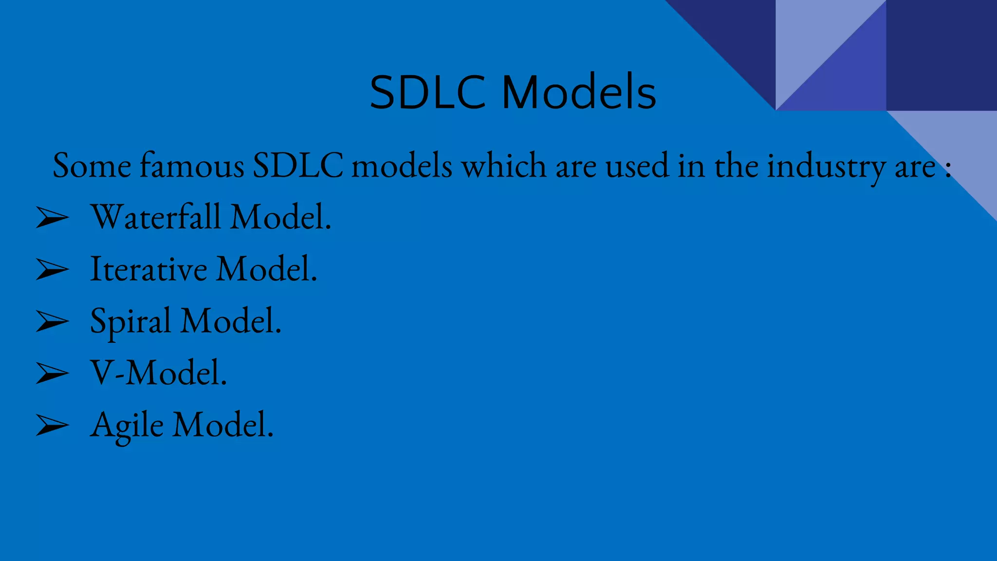 SDLC Models
Some famous SDLC models which are used in the industry are :
➢ Waterfall Model.
➢ Iterative Model.
➢ Spiral Model.
➢ V-Model.
➢ Agile Model.
 