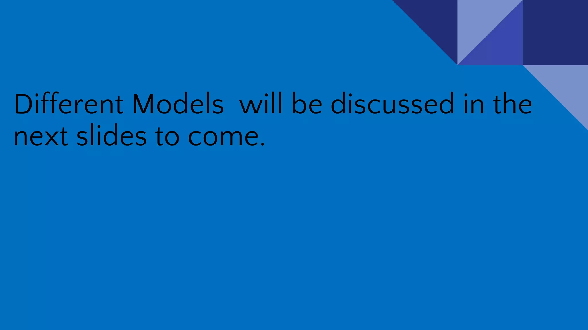 Different Models will be discussed in the
next slides to come.
 