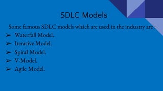 SDLC Models
Some famous SDLC models which are used in the industry are :
➢ Waterfall Model.
➢ Iterative Model.
➢ Spiral Model.
➢ V-Model.
➢ Agile Model.
 