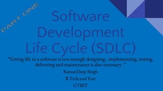 Software
Development
Life Cycle (SDLC)
“Just starting of a software is not enough ,designing , implementing, testing,
delivering and maintenance is also necessary .”
RamanDeep Singh
B.Tech,2nd Year
GTBIT
 