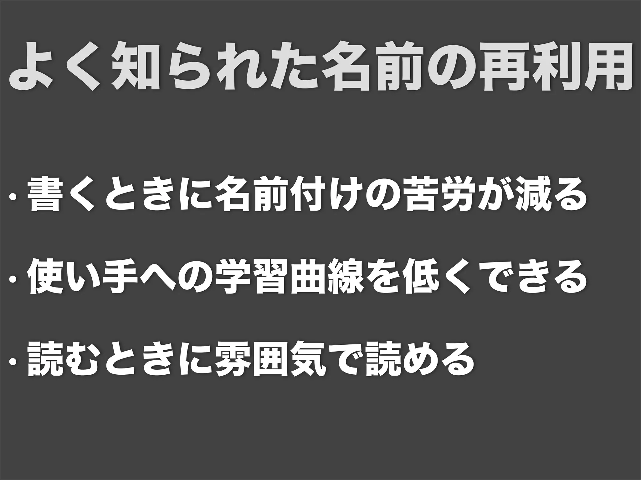 • 書くときに名前付けの苦労が減る
• 使い手への学習曲線を低くできる
• 読むときに雰囲気で読める
よく知られた名前の再利用
 