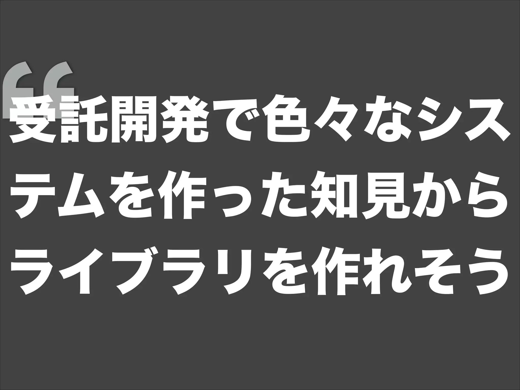 受託開発で色々なシス
テムを作った知見から
ライブラリを作れそう
 