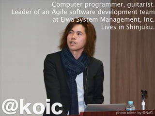 Computer programmer, guitarist.
Leader of an Agile software development team
at Eiwa System Management, Inc.
Lives in Shinjuku.
@koic photo token by @NaCl
 