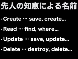 • Create … save, create...
• Read … ﬁnd, where...
• Update … save, update...
• Delete … destroy, delete...
先人の知恵による名前
 