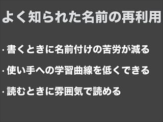 • 書くときに名前付けの苦労が減る
• 使い手への学習曲線を低くできる
• 読むときに雰囲気で読める
よく知られた名前の再利用
 
