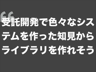 受託開発で色々なシス
テムを作った知見から
ライブラリを作れそう
 