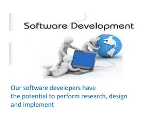Our software developers have
the potential to perform research, design
and implement
 