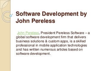 Software Development by
John Pereless
John Pereless, President Pereless Software – a
global software development firm that delivers
business solutions & custom apps, is a skilled
professional in mobile application technologies
and has written numerous articles based on
software development.
 