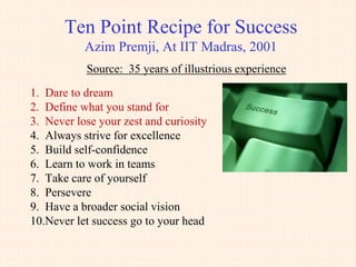 Changing India
Global job creation and youth entrepreneurship survey 2015, E&Y
• A majority of young population want to run their own business at some point.
– Global: 65%
- 27% immediately and 38% after working for someone else first.
- 36% have a fully formed idea. 25% have started developing a business plan.
– Mexico-91%; China-89%; Sub-Sahara Africa-88%; India-86%; ...Japan-36%
- 26% ideas in India are technology based business.
• Entrepreneurs in China + India feel most confident with economic direction
- Domestic - 95%
- Global - 89%
 