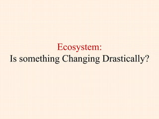 Ecosystem:
Is something Changing Drastically?
 